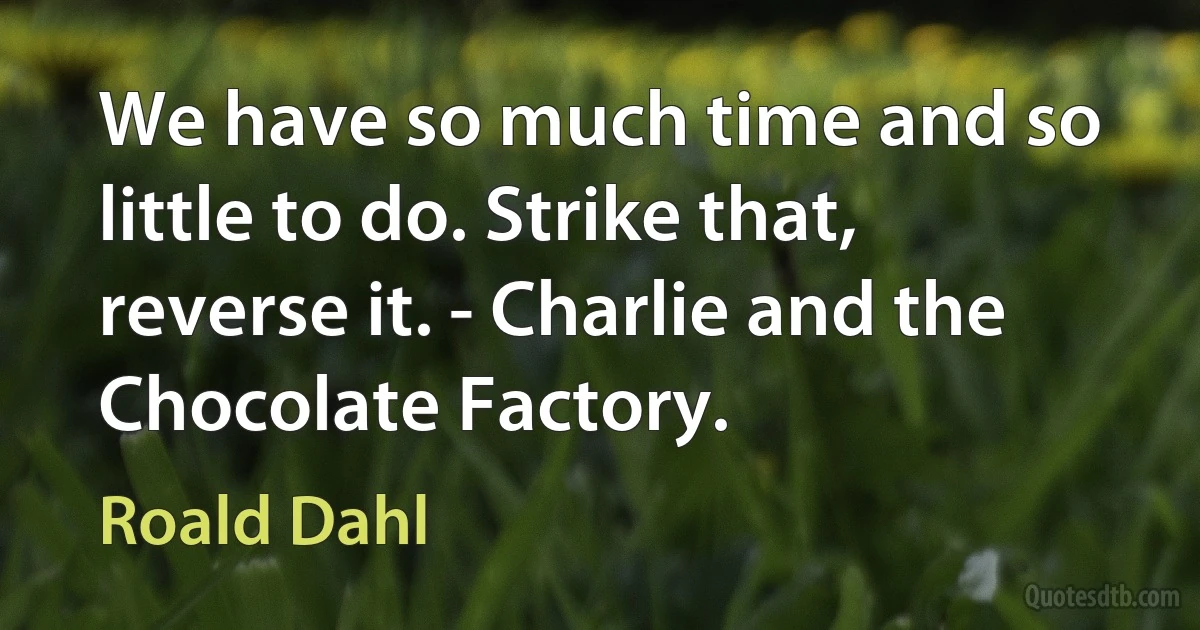 We have so much time and so little to do. Strike that, reverse it. - Charlie and the Chocolate Factory. (Roald Dahl)