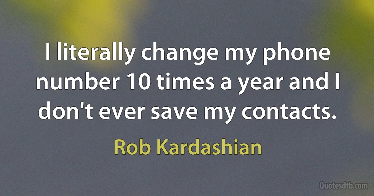 I literally change my phone number 10 times a year and I don't ever save my contacts. (Rob Kardashian)