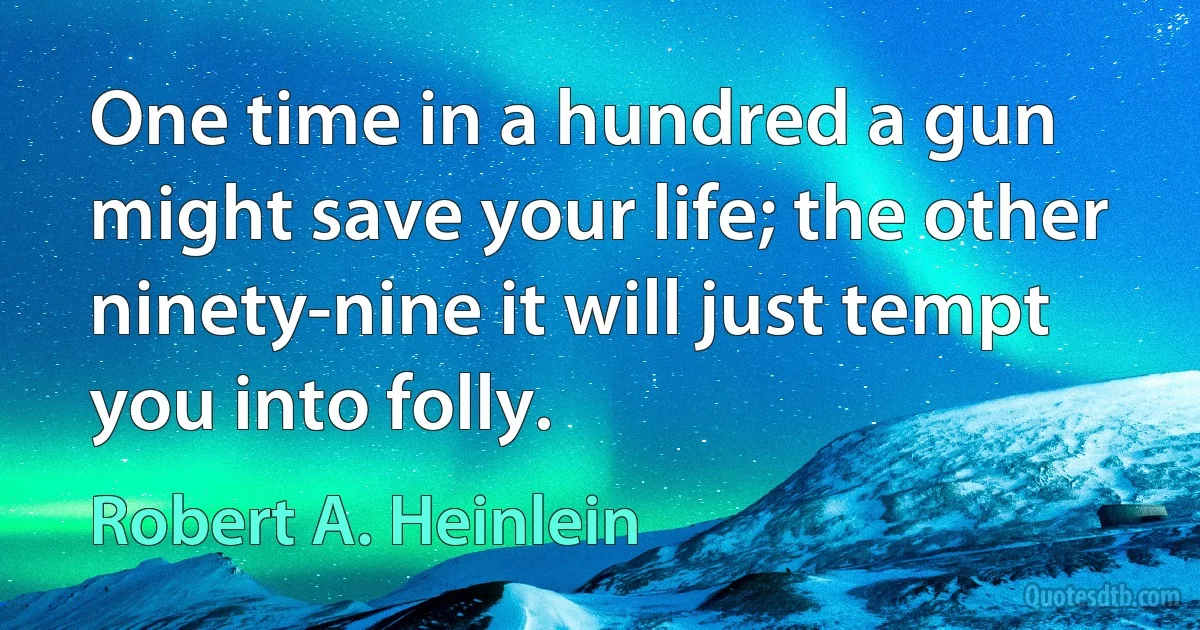 One time in a hundred a gun might save your life; the other ninety-nine it will just tempt you into folly. (Robert A. Heinlein)