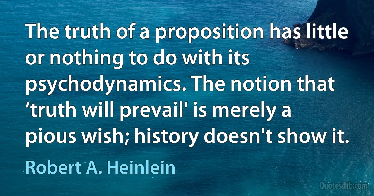 The truth of a proposition has little or nothing to do with its psychodynamics. The notion that ‘truth will prevail' is merely a pious wish; history doesn't show it. (Robert A. Heinlein)