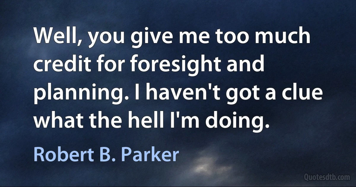 Well, you give me too much credit for foresight and planning. I haven't got a clue what the hell I'm doing. (Robert B. Parker)