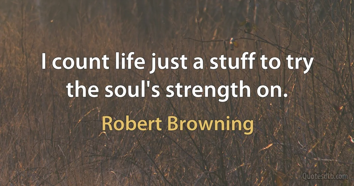 I count life just a stuff to try the soul's strength on. (Robert Browning)