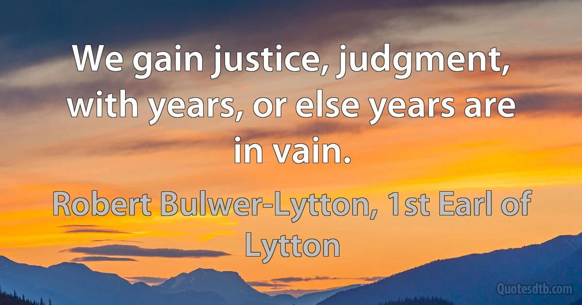 We gain justice, judgment, with years, or else years are in vain. (Robert Bulwer-Lytton, 1st Earl of Lytton)