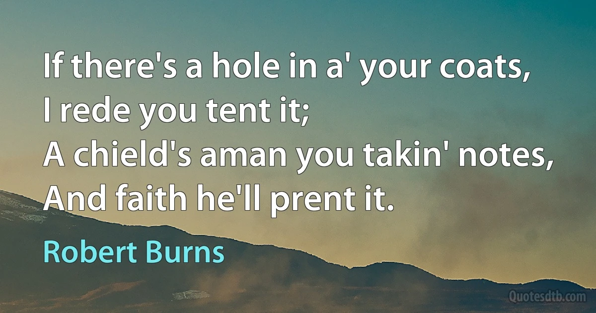 If there's a hole in a' your coats,
I rede you tent it;
A chield's aman you takin' notes,
And faith he'll prent it. (Robert Burns)