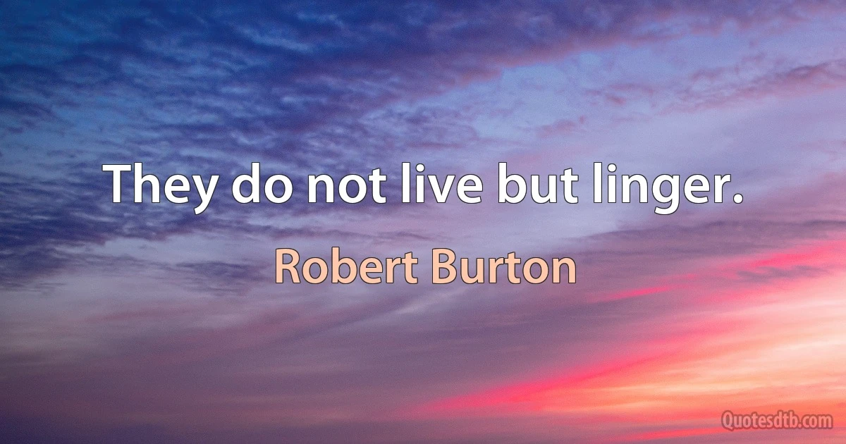 They do not live but linger. (Robert Burton)