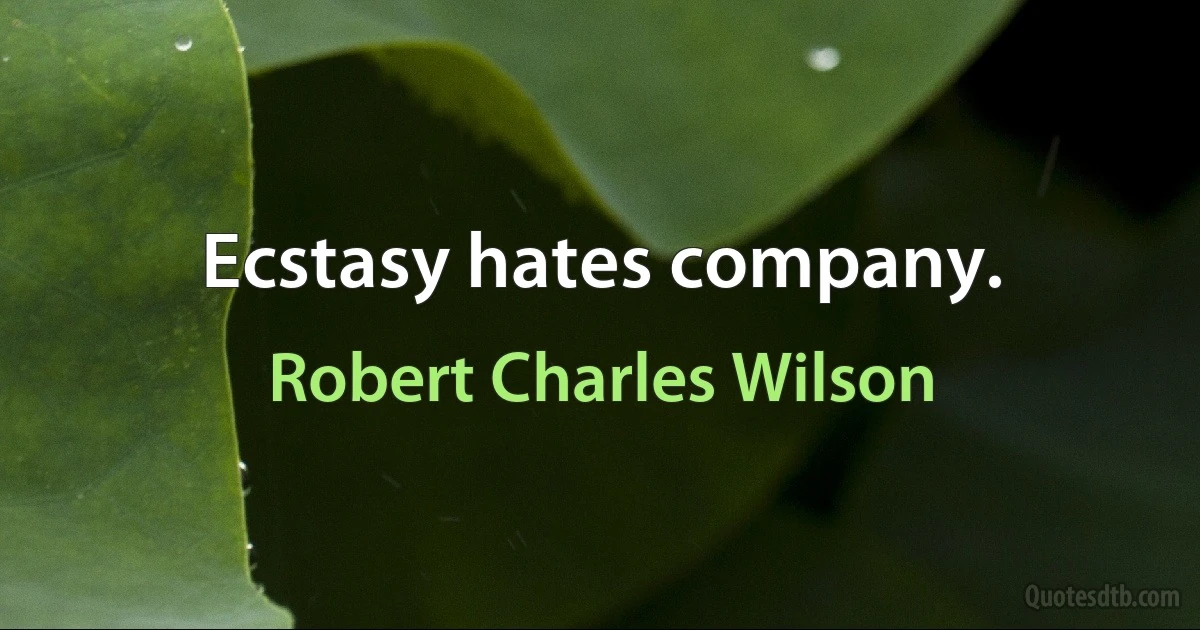 Ecstasy hates company. (Robert Charles Wilson)