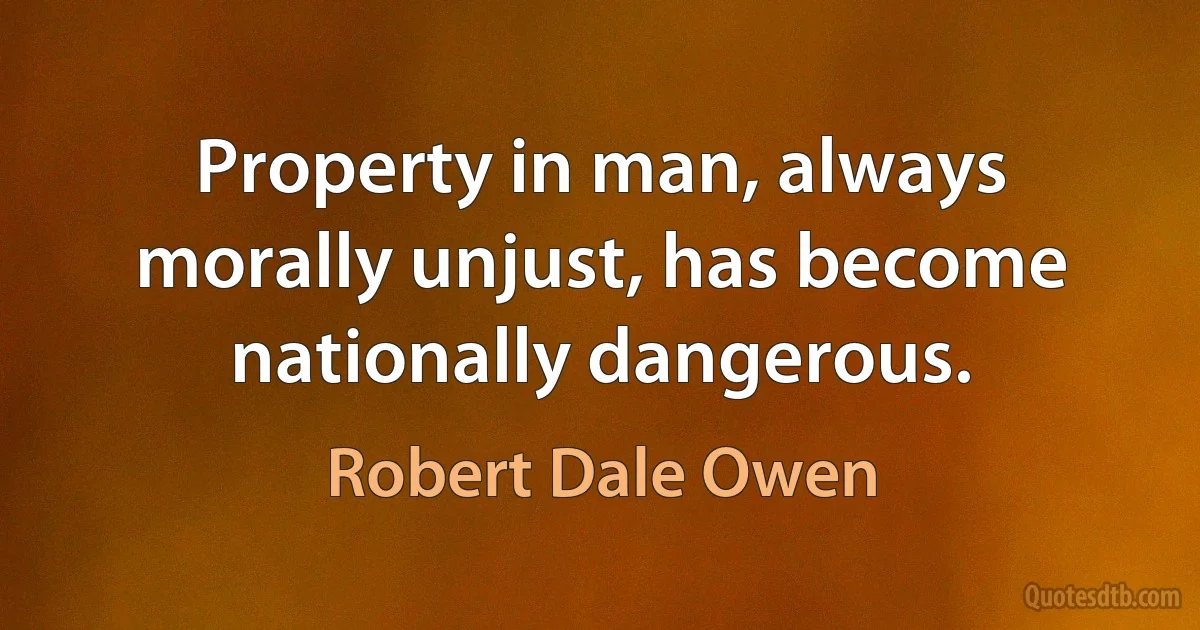 Property in man, always morally unjust, has become nationally dangerous. (Robert Dale Owen)