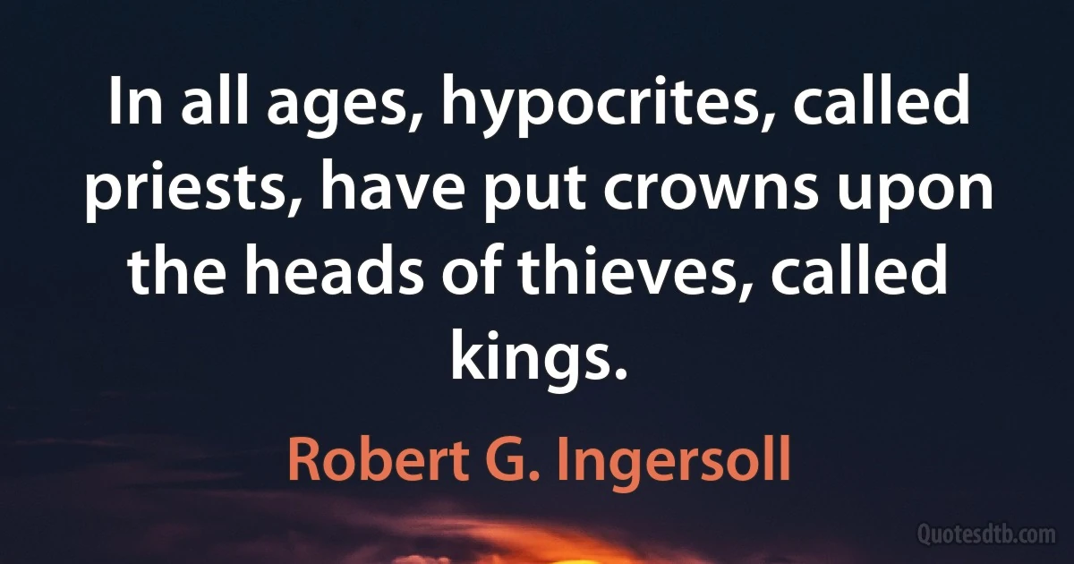 In all ages, hypocrites, called priests, have put crowns upon the heads of thieves, called kings. (Robert G. Ingersoll)