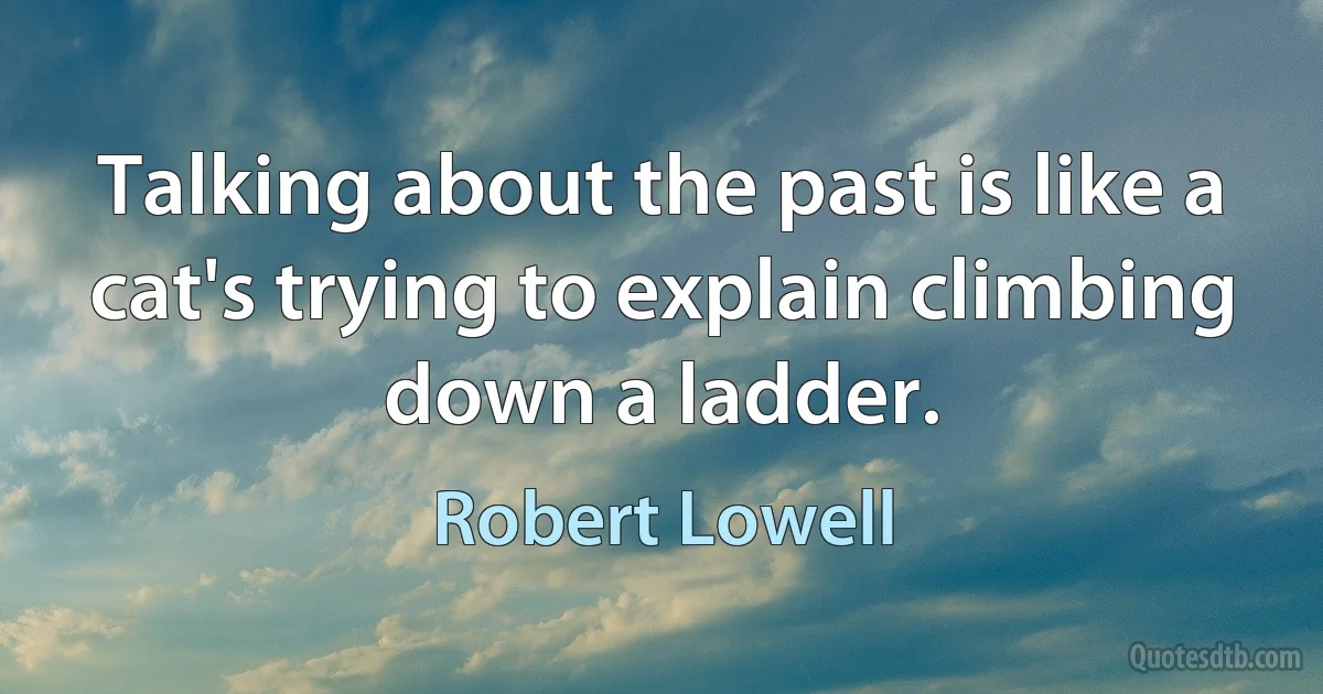 Talking about the past is like a cat's trying to explain climbing down a ladder. (Robert Lowell)