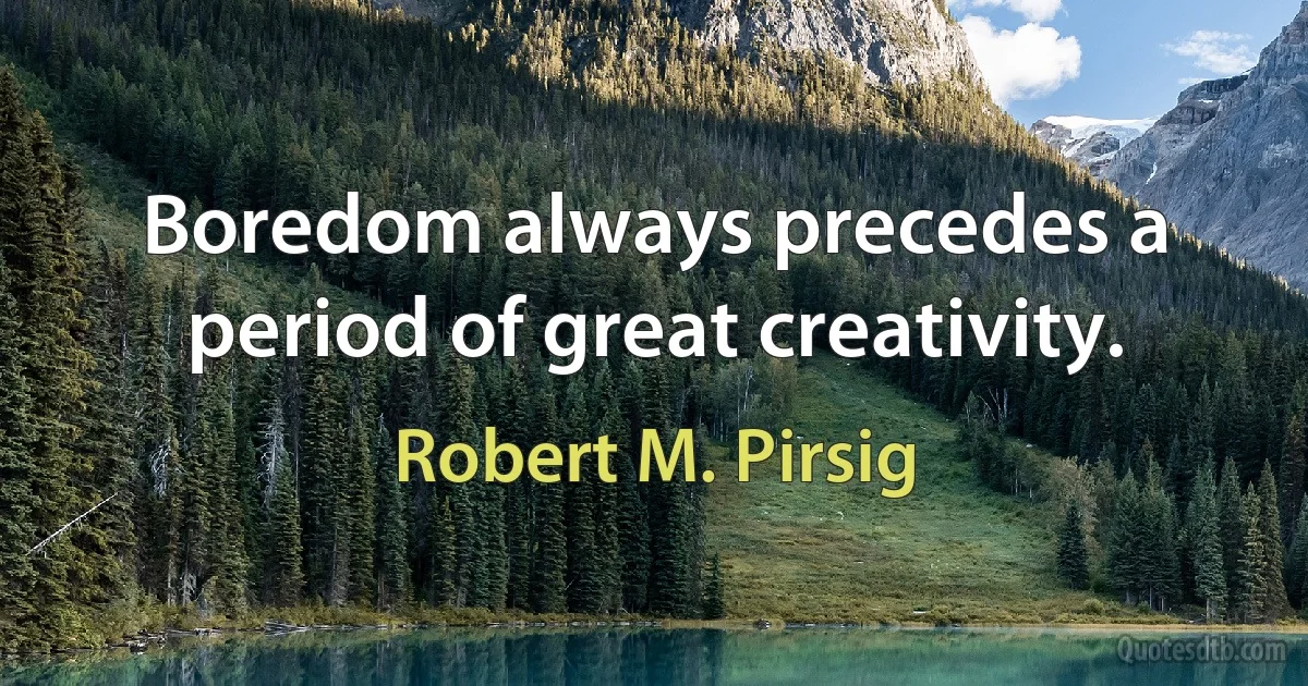 Boredom always precedes a period of great creativity. (Robert M. Pirsig)