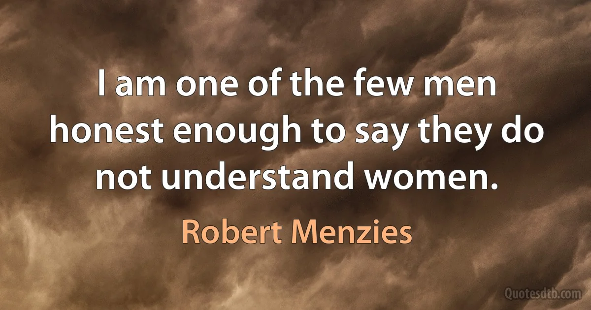 I am one of the few men honest enough to say they do not understand women. (Robert Menzies)