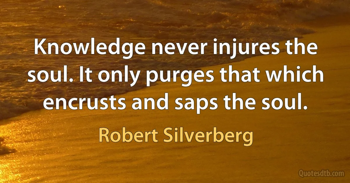 Knowledge never injures the soul. It only purges that which encrusts and saps the soul. (Robert Silverberg)