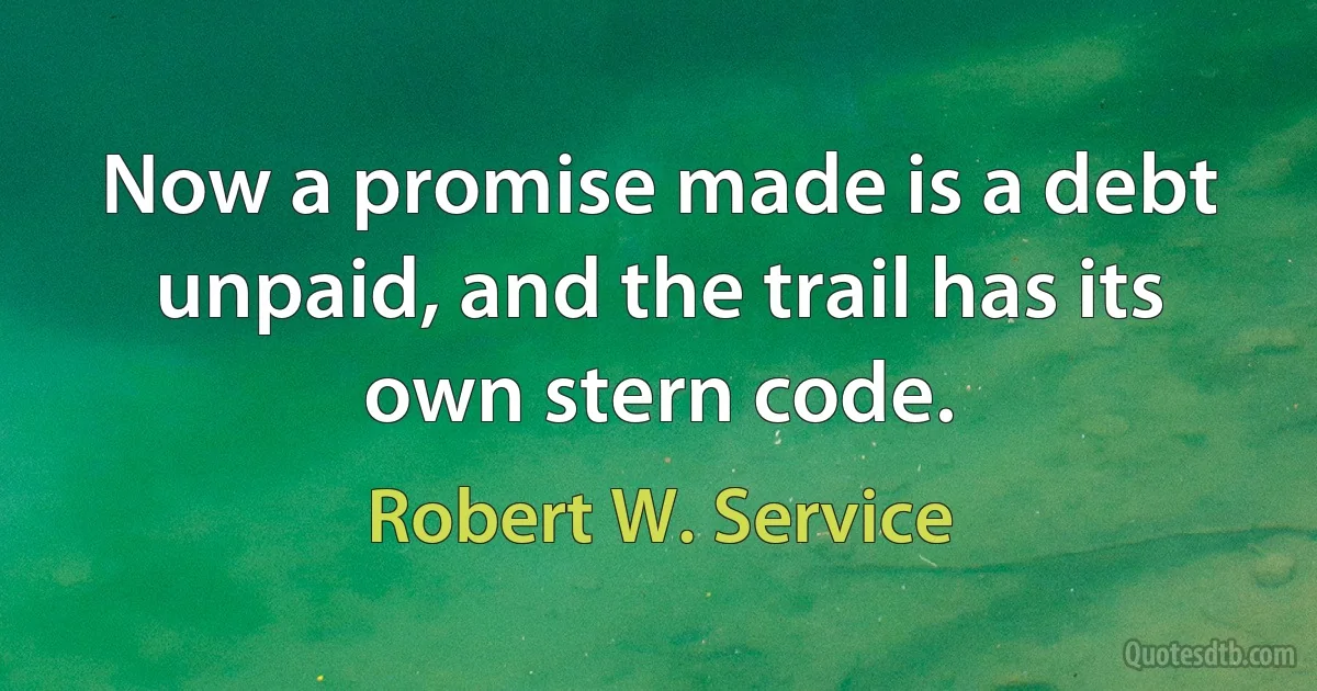 Now a promise made is a debt unpaid, and the trail has its own stern code. (Robert W. Service)