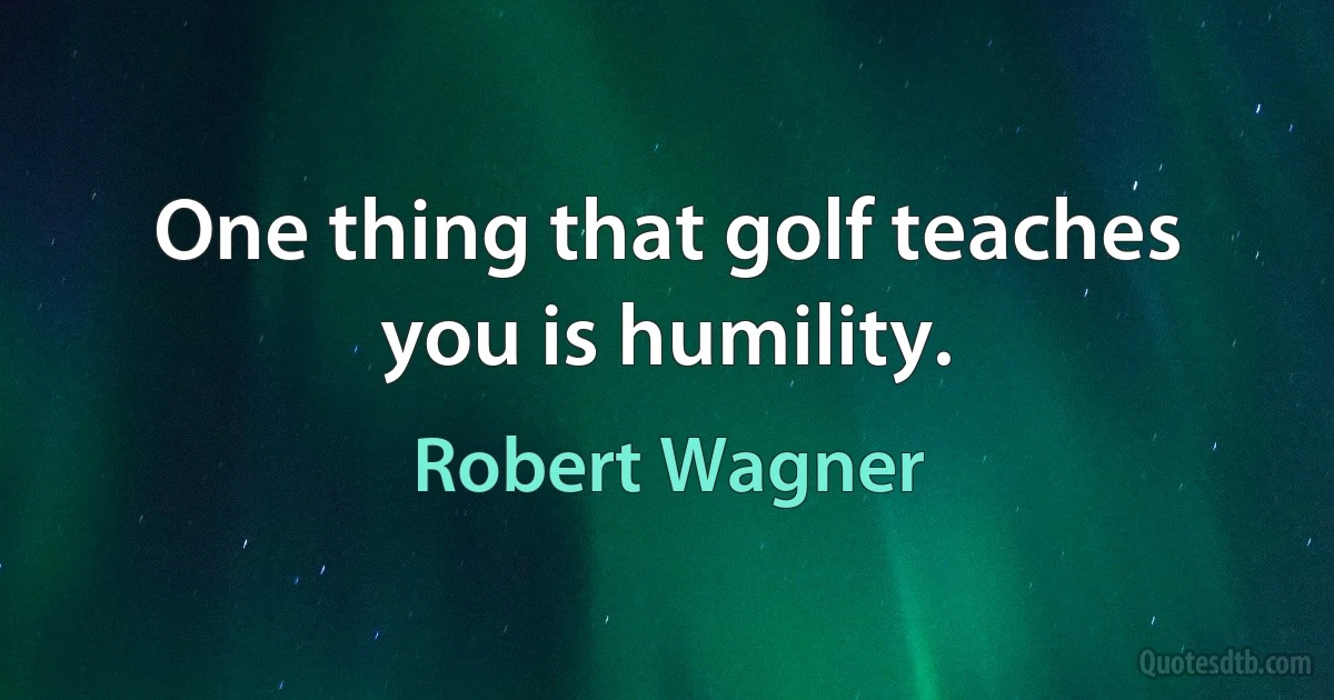 One thing that golf teaches you is humility. (Robert Wagner)