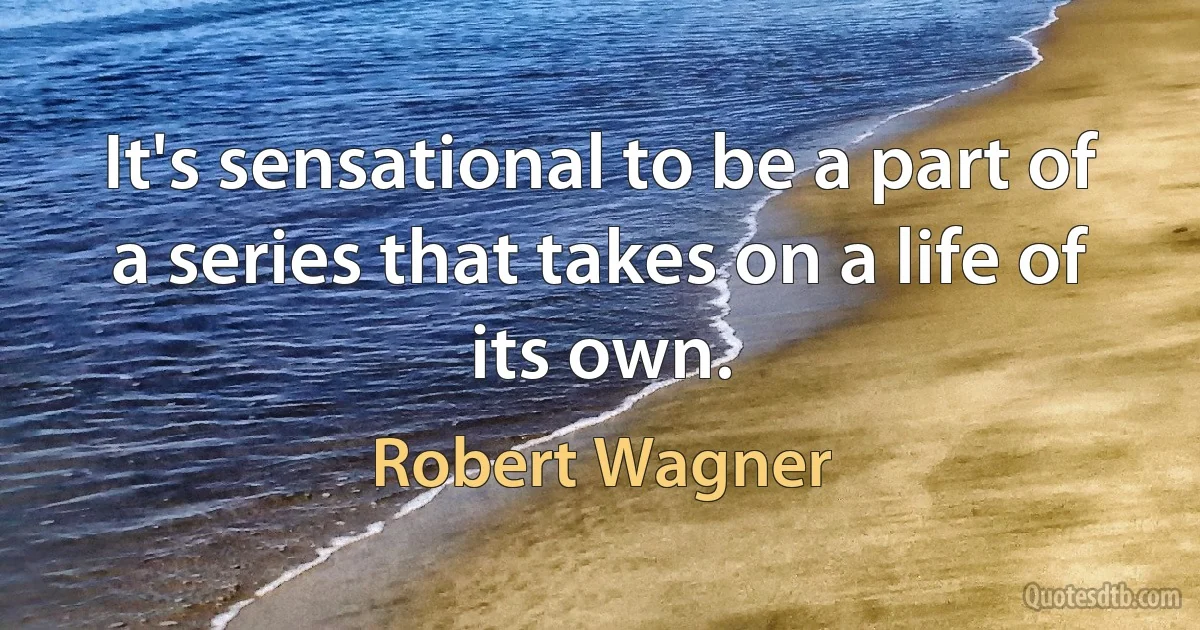 It's sensational to be a part of a series that takes on a life of its own. (Robert Wagner)