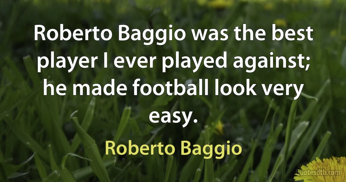 Roberto Baggio was the best player I ever played against; he made football look very easy. (Roberto Baggio)