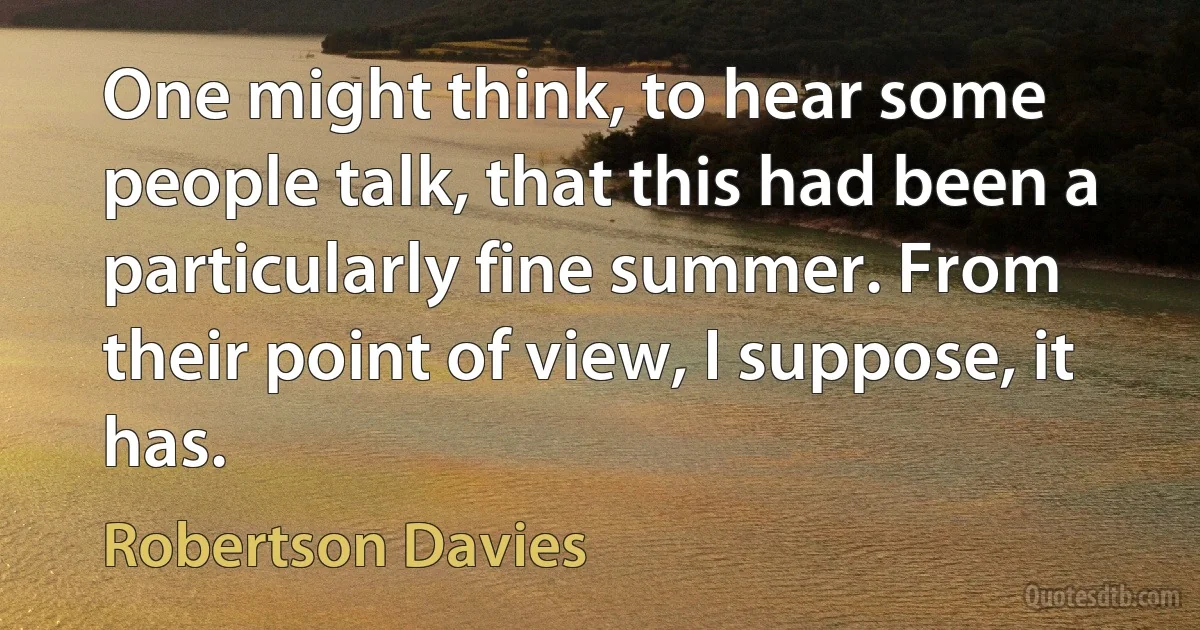 One might think, to hear some people talk, that this had been a particularly fine summer. From their point of view, I suppose, it has. (Robertson Davies)