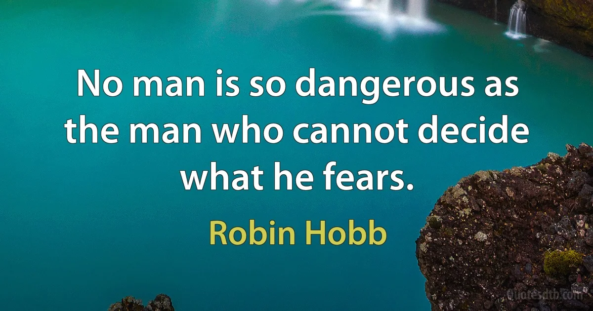 No man is so dangerous as the man who cannot decide what he fears. (Robin Hobb)