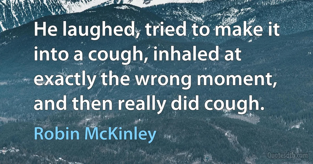 He laughed, tried to make it into a cough, inhaled at exactly the wrong moment, and then really did cough. (Robin McKinley)