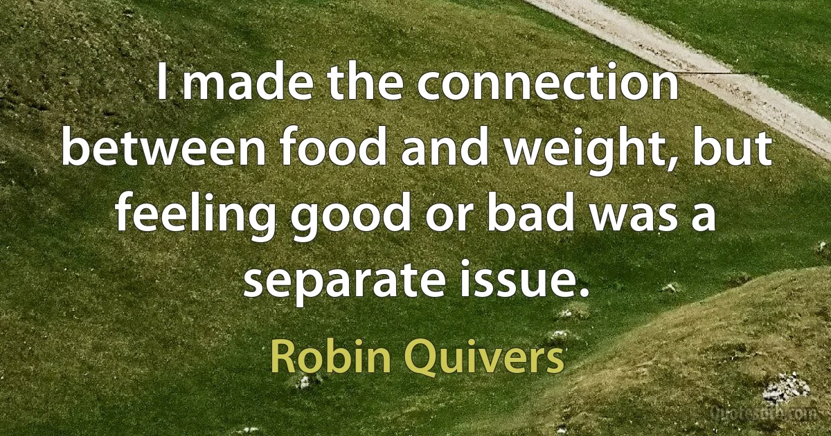 I made the connection between food and weight, but feeling good or bad was a separate issue. (Robin Quivers)