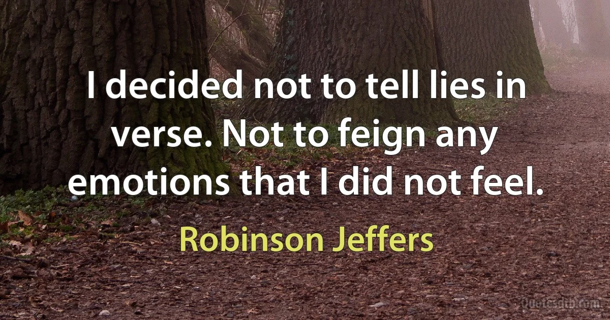 I decided not to tell lies in verse. Not to feign any emotions that I did not feel. (Robinson Jeffers)