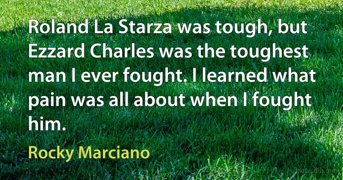 Roland La Starza was tough, but Ezzard Charles was the toughest man I ever fought. I learned what pain was all about when I fought him. (Rocky Marciano)