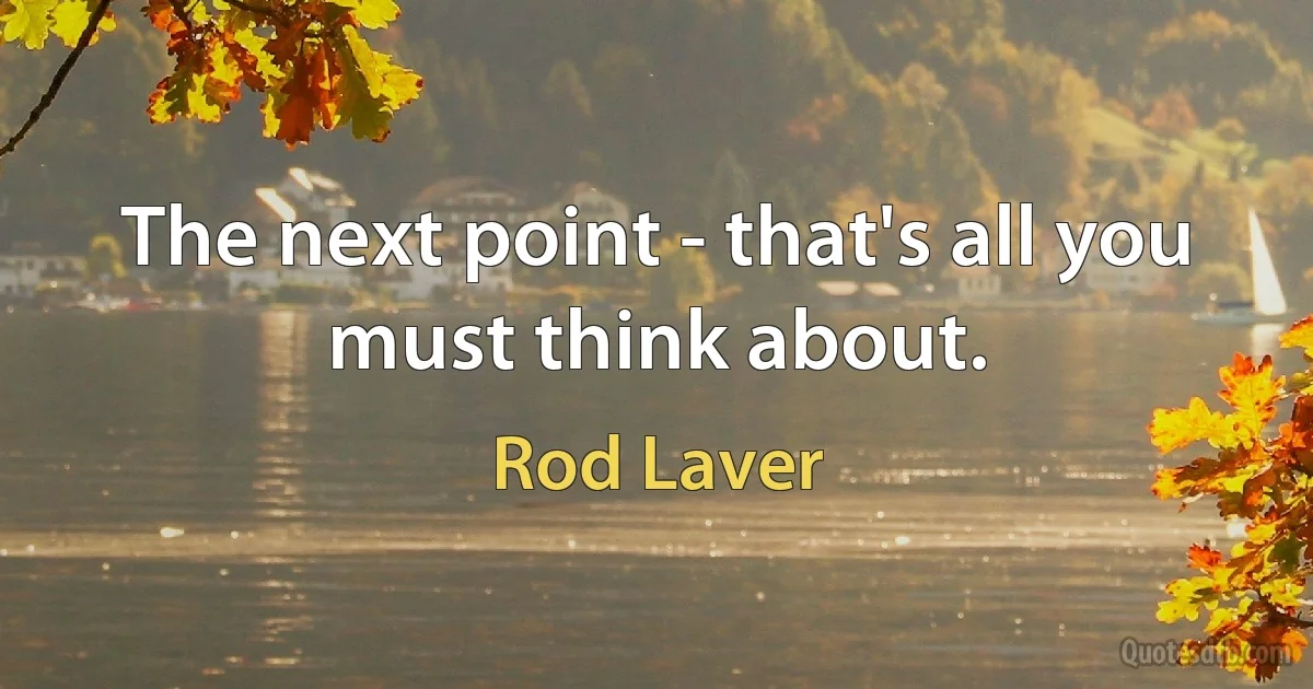 The next point - that's all you must think about. (Rod Laver)