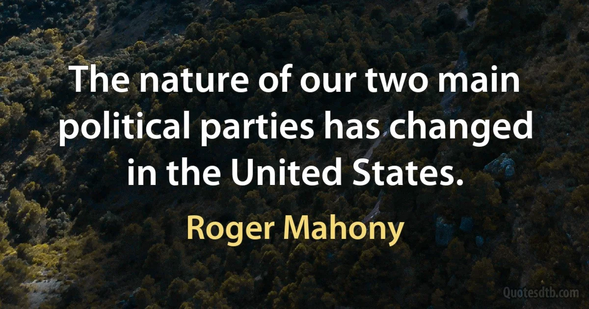 The nature of our two main political parties has changed in the United States. (Roger Mahony)