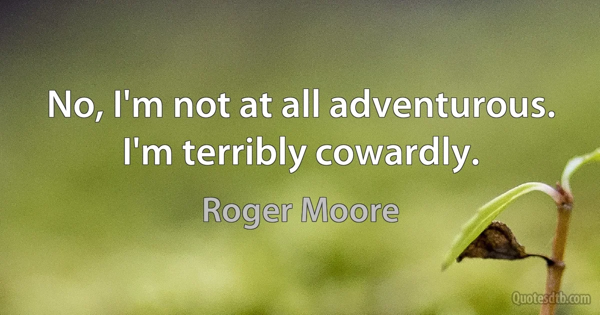 No, I'm not at all adventurous. I'm terribly cowardly. (Roger Moore)