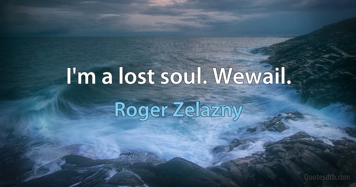 I'm a lost soul. Wewail. (Roger Zelazny)