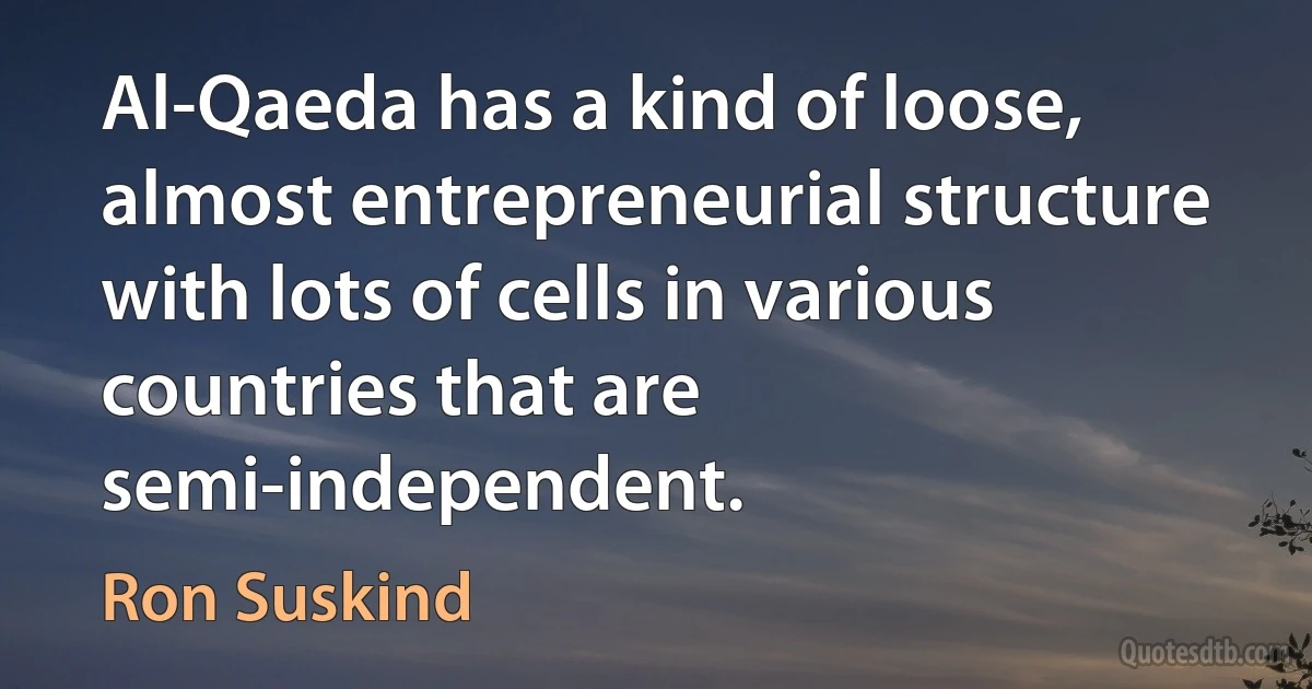 Al-Qaeda has a kind of loose, almost entrepreneurial structure with lots of cells in various countries that are semi-independent. (Ron Suskind)