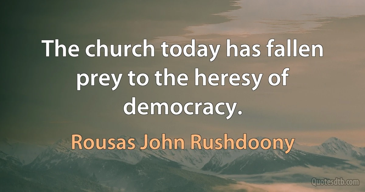 The church today has fallen prey to the heresy of democracy. (Rousas John Rushdoony)