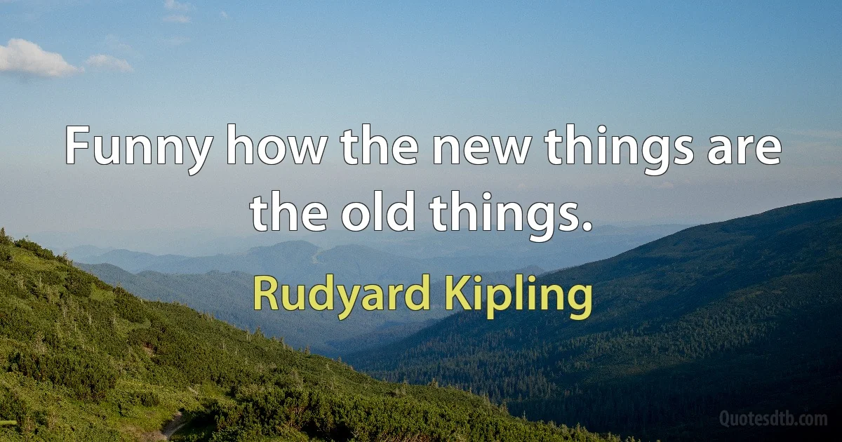 Funny how the new things are the old things. (Rudyard Kipling)