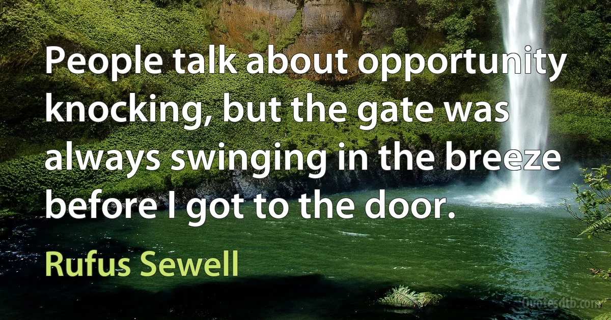 People talk about opportunity knocking, but the gate was always swinging in the breeze before I got to the door. (Rufus Sewell)