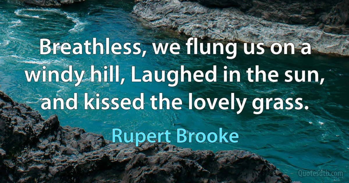 Breathless, we flung us on a windy hill, Laughed in the sun, and kissed the lovely grass. (Rupert Brooke)