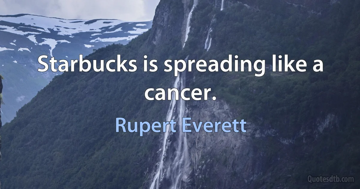 Starbucks is spreading like a cancer. (Rupert Everett)