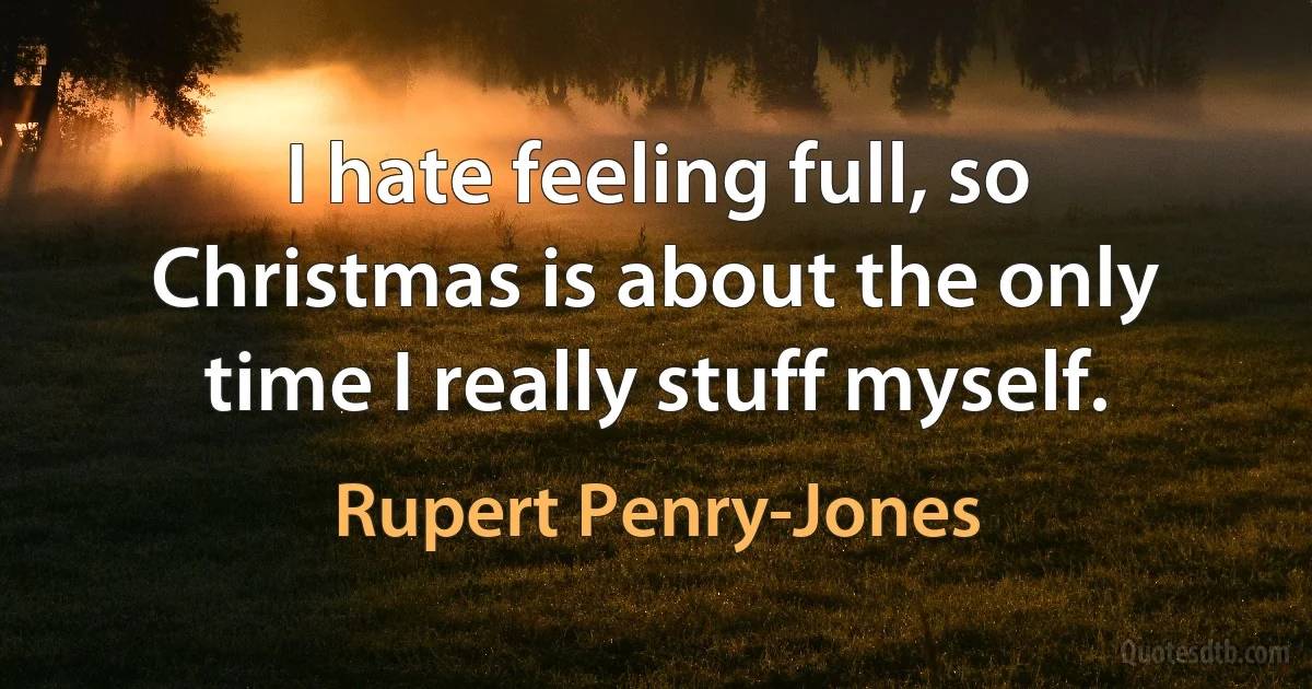 I hate feeling full, so Christmas is about the only time I really stuff myself. (Rupert Penry-Jones)