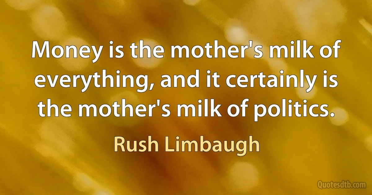 Money is the mother's milk of everything, and it certainly is the mother's milk of politics. (Rush Limbaugh)