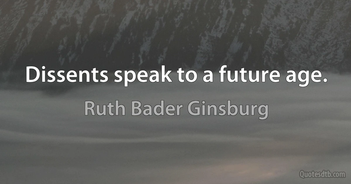 Dissents speak to a future age. (Ruth Bader Ginsburg)