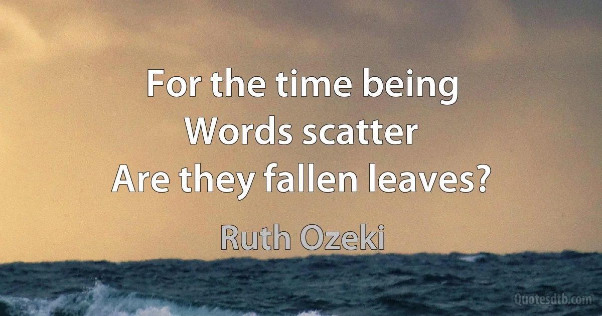 For the time being
Words scatter
Are they fallen leaves? (Ruth Ozeki)