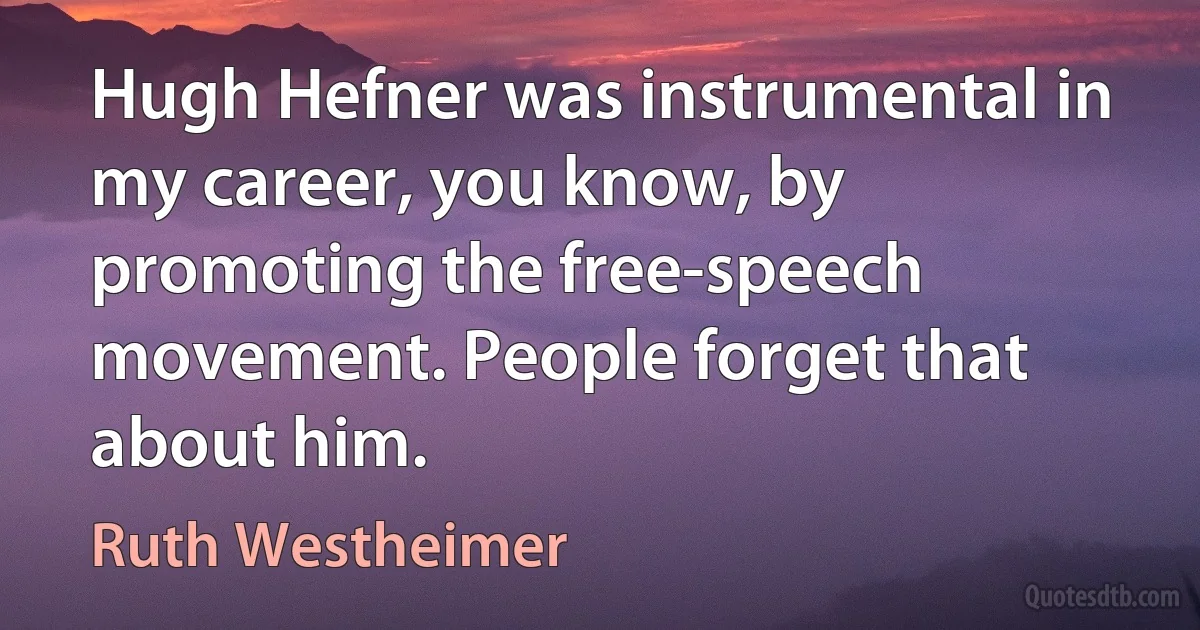 Hugh Hefner was instrumental in my career, you know, by promoting the free-speech movement. People forget that about him. (Ruth Westheimer)