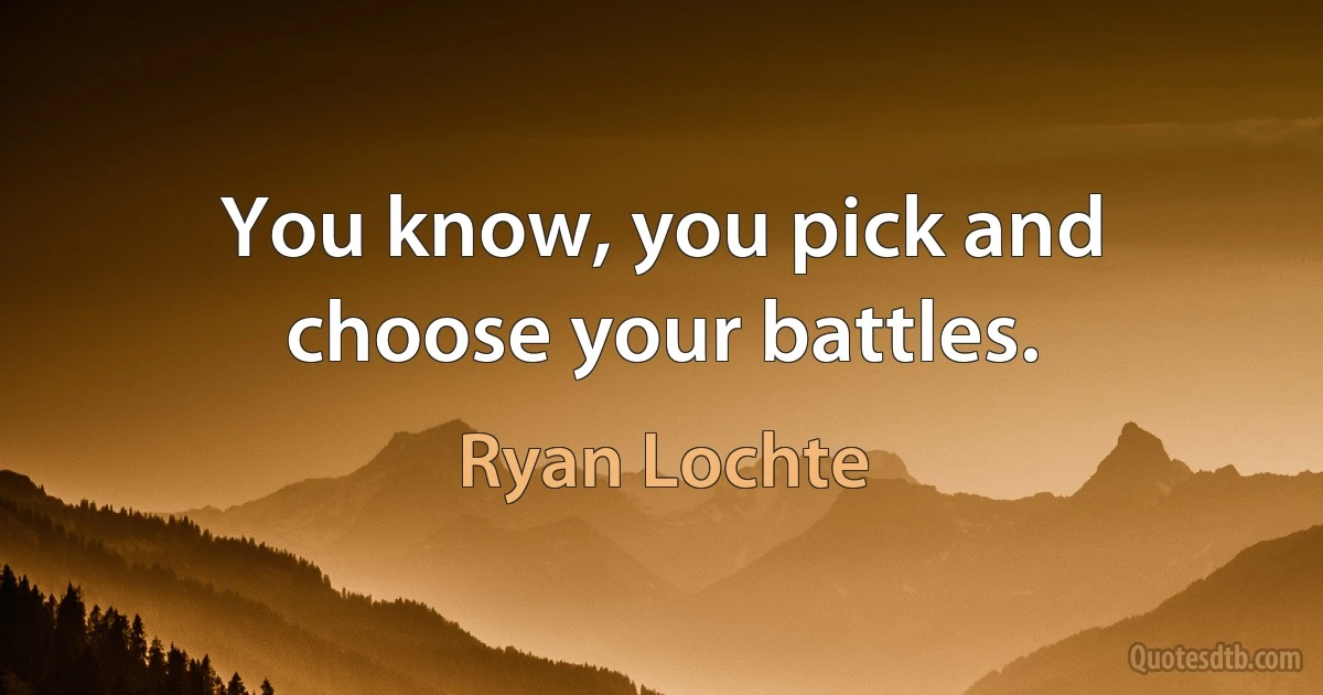 You know, you pick and choose your battles. (Ryan Lochte)