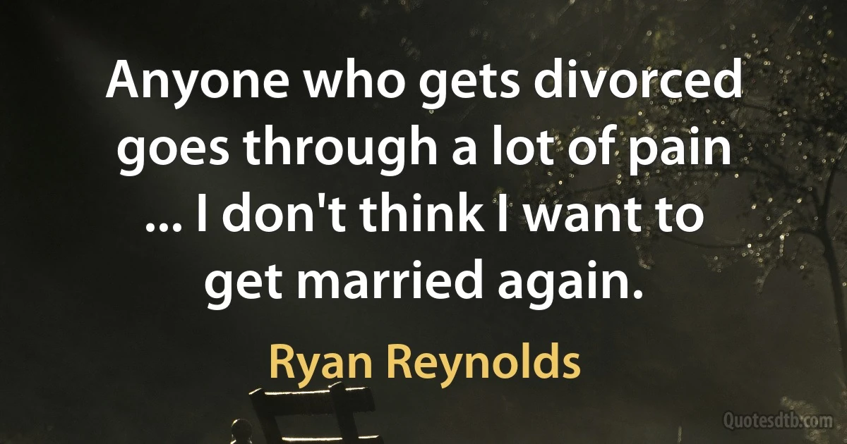 Anyone who gets divorced goes through a lot of pain ... I don't think I want to get married again. (Ryan Reynolds)