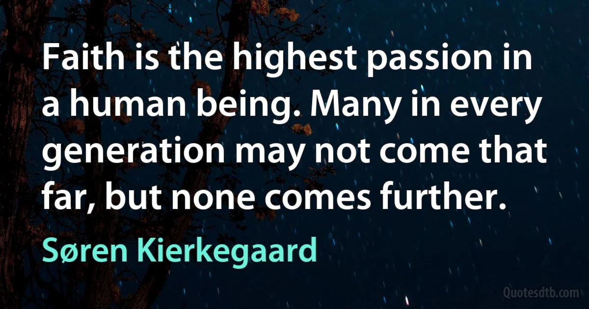 Faith is the highest passion in a human being. Many in every generation may not come that far, but none comes further. (Søren Kierkegaard)