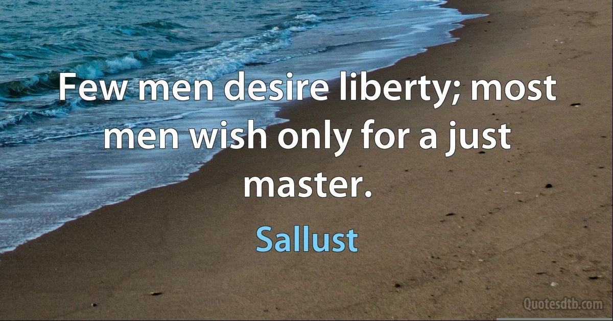 Few men desire liberty; most men wish only for a just master. (Sallust)