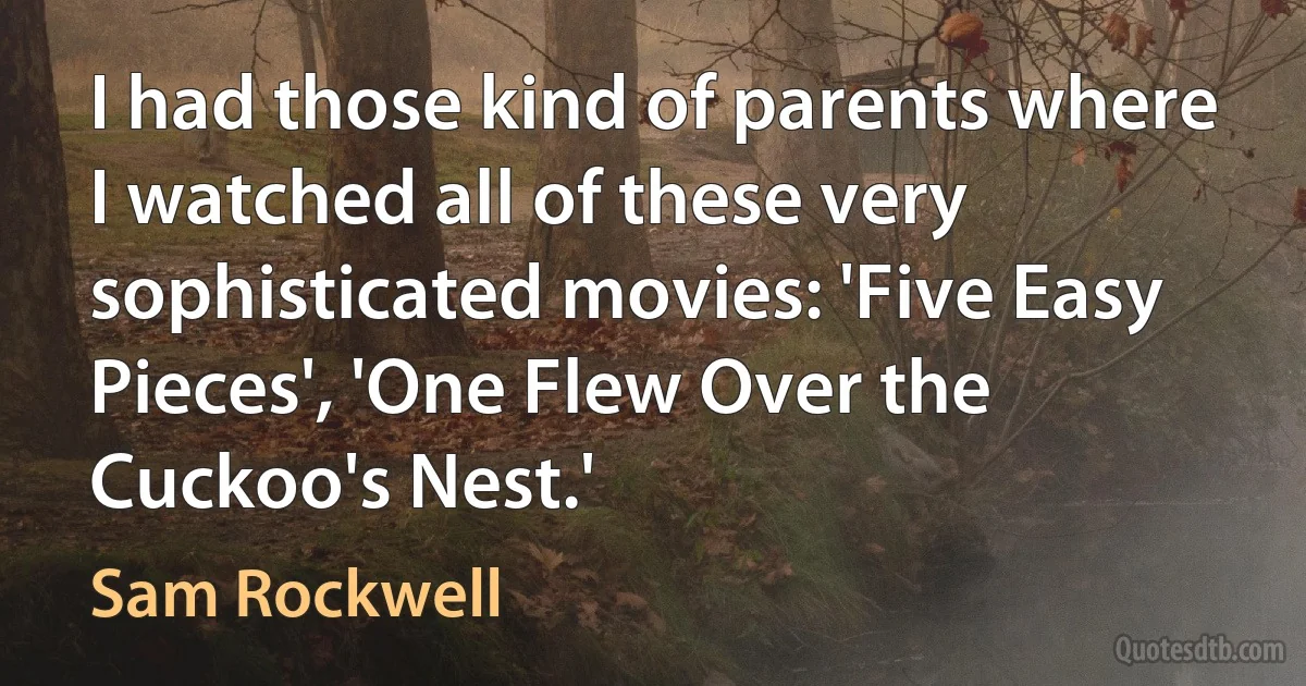 I had those kind of parents where I watched all of these very sophisticated movies: 'Five Easy Pieces', 'One Flew Over the Cuckoo's Nest.' (Sam Rockwell)