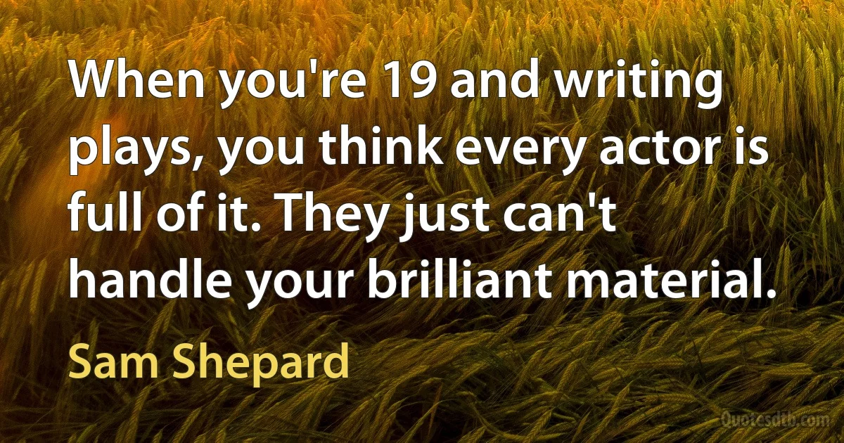 When you're 19 and writing plays, you think every actor is full of it. They just can't handle your brilliant material. (Sam Shepard)