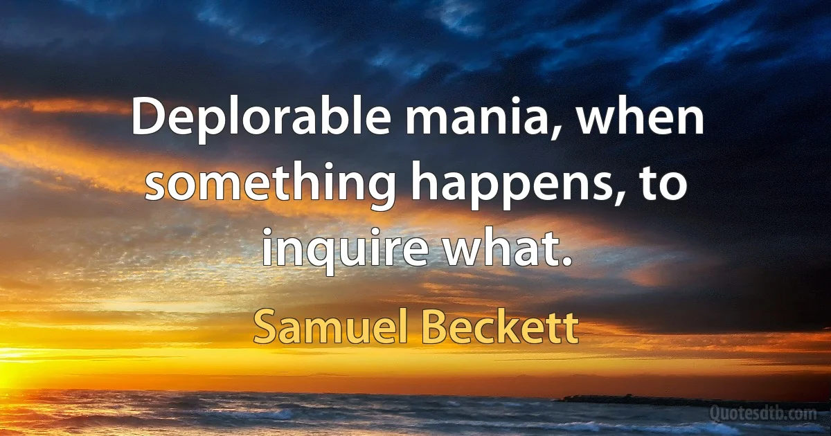 Deplorable mania, when something happens, to inquire what. (Samuel Beckett)