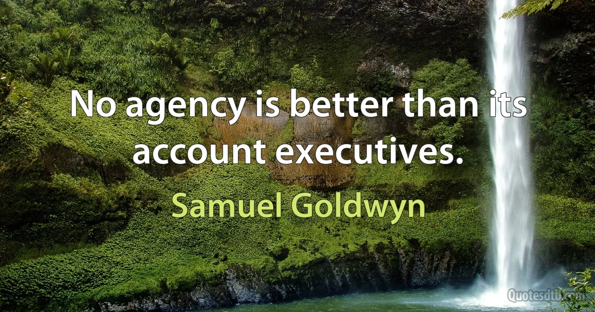 No agency is better than its account executives. (Samuel Goldwyn)