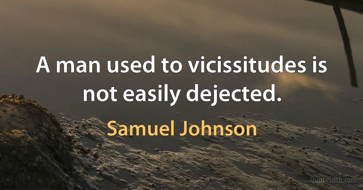 A man used to vicissitudes is not easily dejected. (Samuel Johnson)